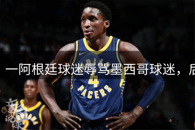 一阿根廷球迷辱骂墨西哥球迷，后者直接对他出示红牌
