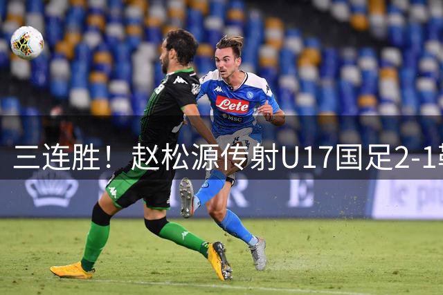三连胜！赵松源传射U17国足2-1勒沃库森U17 淘汰赛将战河床