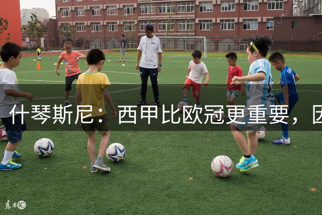 什琴斯尼：西甲比欧冠更重要，因为那是需要持续赢下来的奖杯