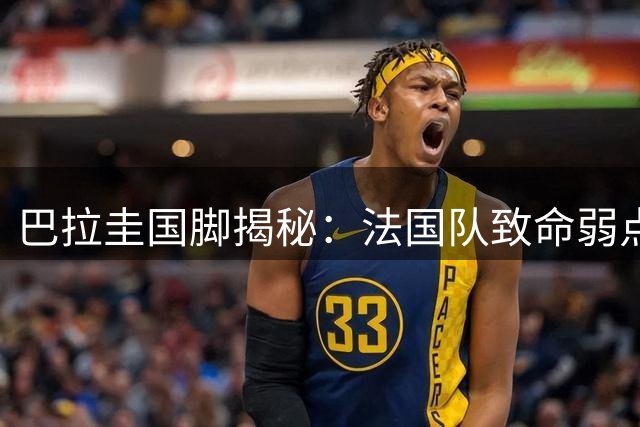 巴拉圭国脚揭秘：法国队致命弱点竟是惧怕身体对抗