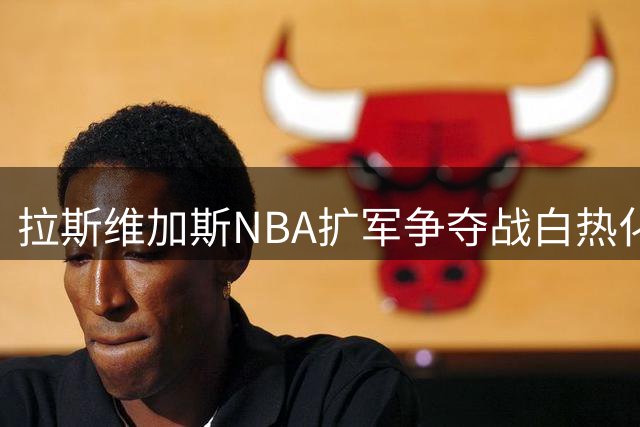 拉斯维加斯NBA扩军争夺战白热化 特许经营权估值突破80亿大关