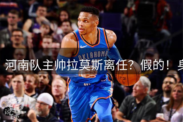 河南队主帅拉莫斯离任？假的！身边人：没影儿的事