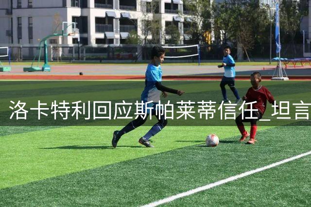 洛卡特利回应斯帕莱蒂信任 坦言国家队征召需时刻准备