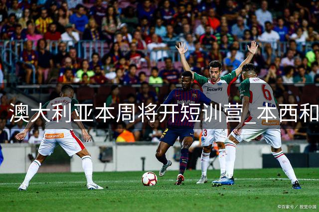 澳大利亚本周将开短训营 本西&吉迪&丹尼尔斯&兰代尔&米尔斯参加