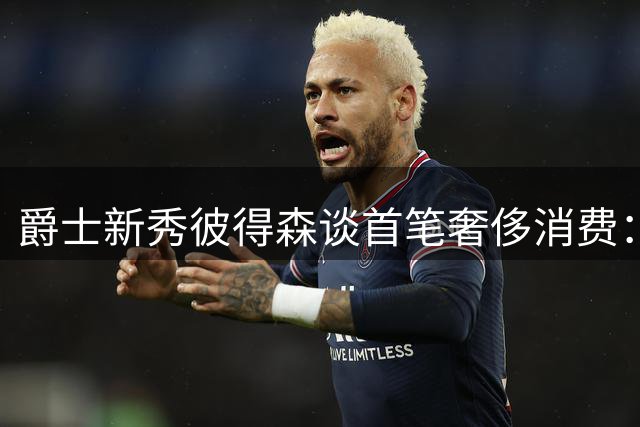 爵士新秀彼得森谈首笔奢侈消费：路虎座驾背后的意外插曲