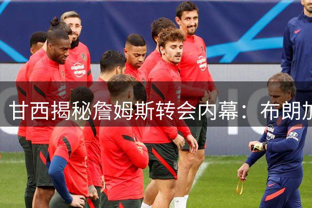 甘西揭秘詹姆斯转会内幕：布朗加盟成关键转折点