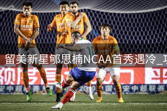 留美新星郇思楠NCAA首秀遇冷 攻防短板暴露成长阵痛