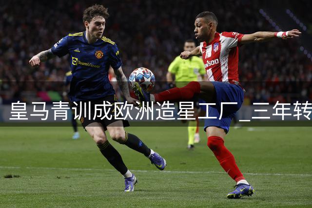 皇马青训成欧洲造星工厂 三年转售收益逼近两亿欧元大关