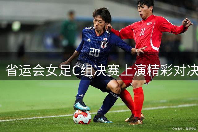 省运会女足C组决赛上演精彩对决 广州队力克深圳队夺冠
