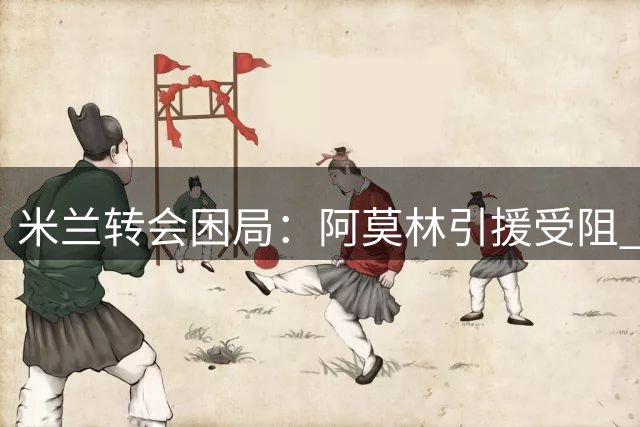 米兰转会困局：阿莫林引援受阻 清洗计划迟迟未启动