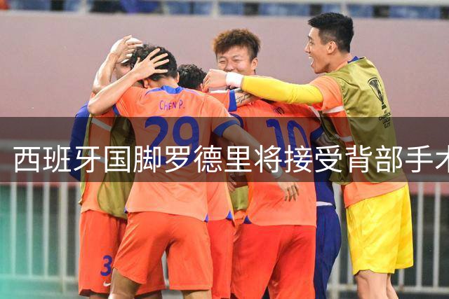 西班牙国脚罗德里将接受背部手术 曼城新帅回应转会传闻