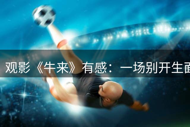 观影《牛来》有感：一场别开生面的影院奇遇