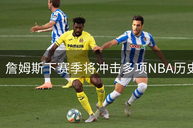 詹姆斯下赛季将冲击多项NBA历史纪录