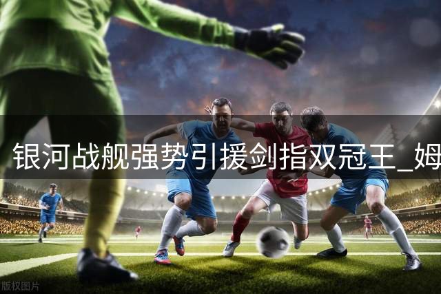 银河战舰强势引援剑指双冠王 姆巴佩问鼎金球再添筹码