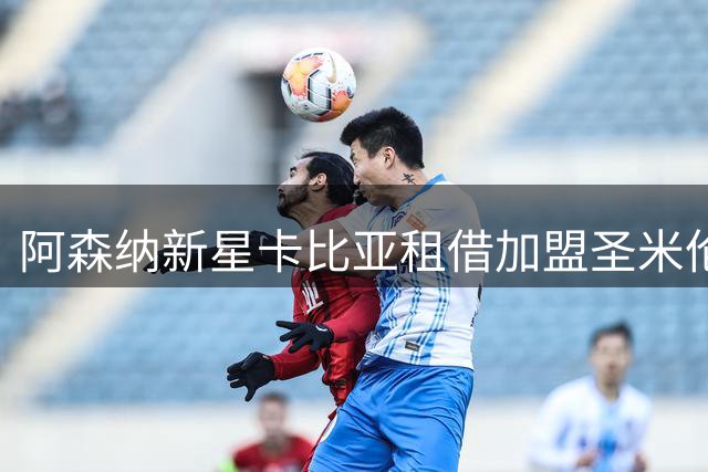 阿森纳新星卡比亚租借加盟圣米伦 签约一赛季