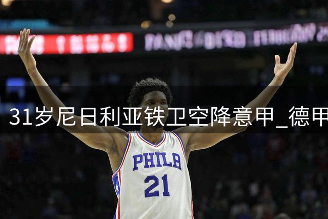 31岁尼日利亚铁卫空降意甲 德甲老兵开启亚平宁新征程