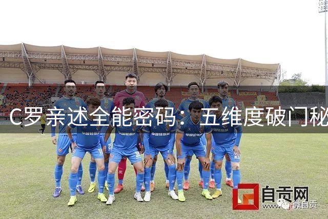 C罗亲述全能密码：五维度破门秘技刷新足坛认知