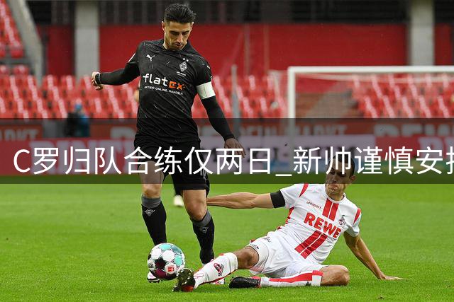 C罗归队合练仅两日 新帅谨慎安排缺席揭幕战