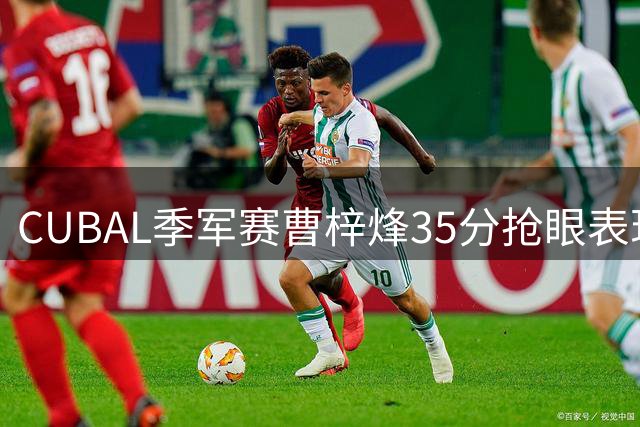 CUBAL季军赛曹梓烽35分抢眼表现难挽广州商学院败局
